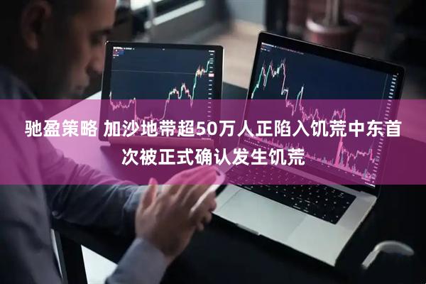 驰盈策略 加沙地带超50万人正陷入饥荒　中东首次被正式确认发生饥荒