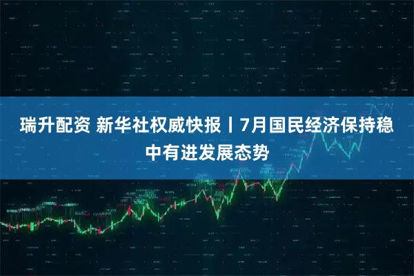 瑞升配资 新华社权威快报丨7月国民经济保持稳中有进发展态势