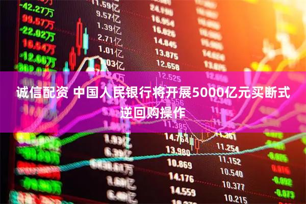 诚信配资 中国人民银行将开展5000亿元买断式逆回购操作