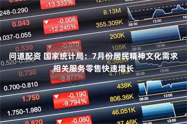 问道配资 国家统计局：7月份居民精神文化需求相关服务零售快速增长