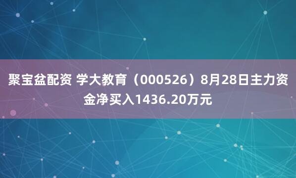 聚宝盆配资 学大教育（000526）8月28日主力资金净买入1436.20万元