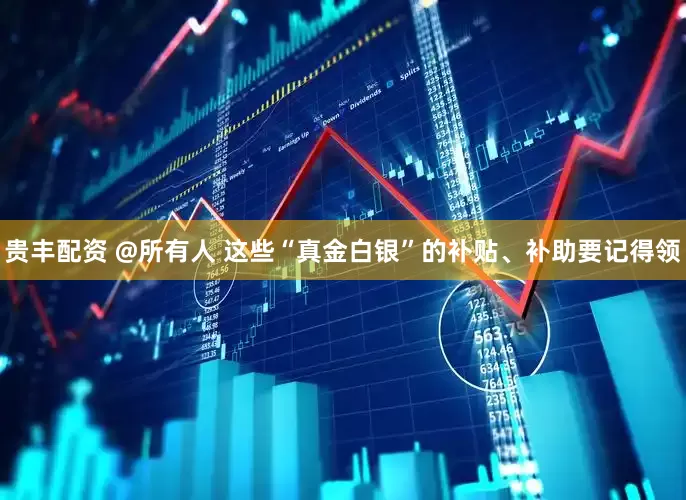 贵丰配资 @所有人 这些“真金白银”的补贴、补助要记得领