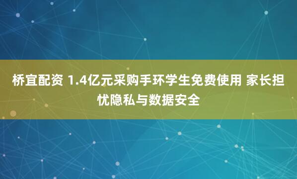 桥宜配资 1.4亿元采购手环学生免费使用 家长担忧隐私与数据安全