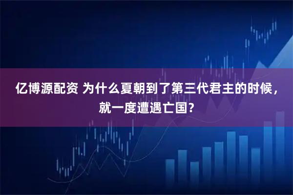 亿博源配资 为什么夏朝到了第三代君主的时候，就一度遭遇亡国？