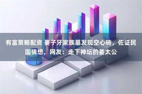 有富策略配资 姜子牙家族墓发现空心砖，佐证民国猜想，网友：走下神坛的姜太公