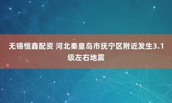 无锡恒鑫配资 河北秦皇岛市抚宁区附近发生3.1级左右地震
