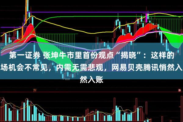 第一证券 张坤牛市里首份观点“揭晓”：这样的市场机会不常见，内需无需悲观，网易贝壳腾讯悄然入账