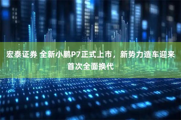 宏泰证券 全新小鹏P7正式上市，新势力造车迎来首次全面换代