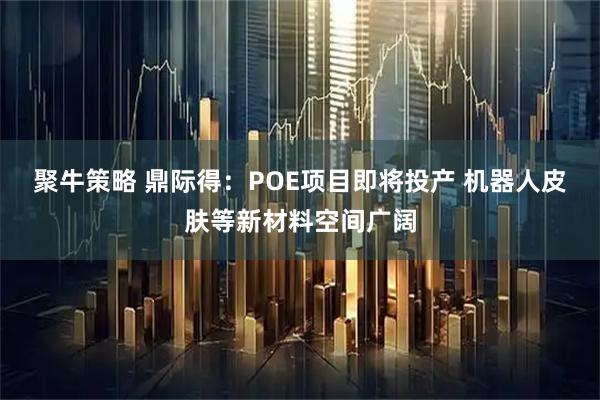 聚牛策略 鼎际得：POE项目即将投产 机器人皮肤等新材料空间广阔