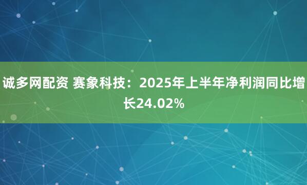 诚多网配资 赛象科技：2025年上半年净利润同比增长24.02%