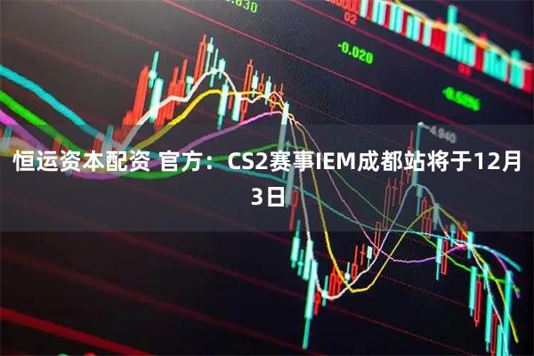 恒运资本配资 官方：CS2赛事IEM成都站将于12月3日