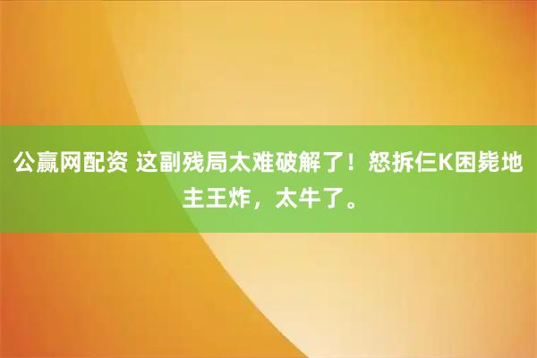公赢网配资 这副残局太难破解了！怒拆仨K困毙地主王炸，太牛了。