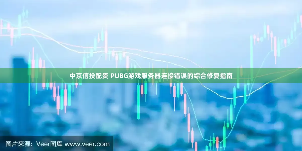 中京信投配资 PUBG游戏服务器连接错误的综合修复指南
