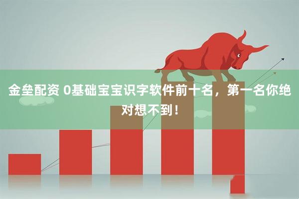 金垒配资 0基础宝宝识字软件前十名，第一名你绝对想不到！