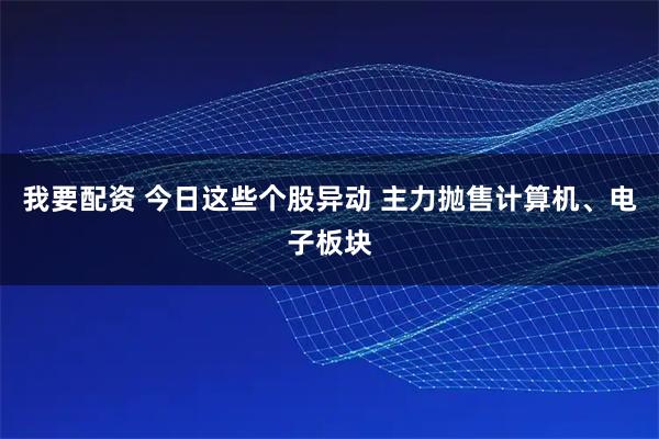 我要配资 今日这些个股异动 主力抛售计算机、电子板块
