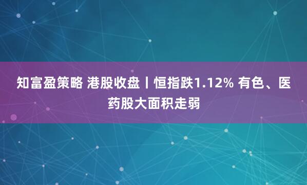 知富盈策略 港股收盘丨恒指跌1.12% 有色、医药股大面积走弱