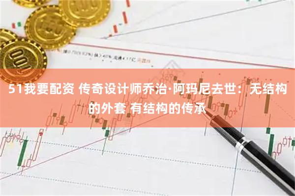 51我要配资 传奇设计师乔治·阿玛尼去世：无结构的外套 有结构的传承