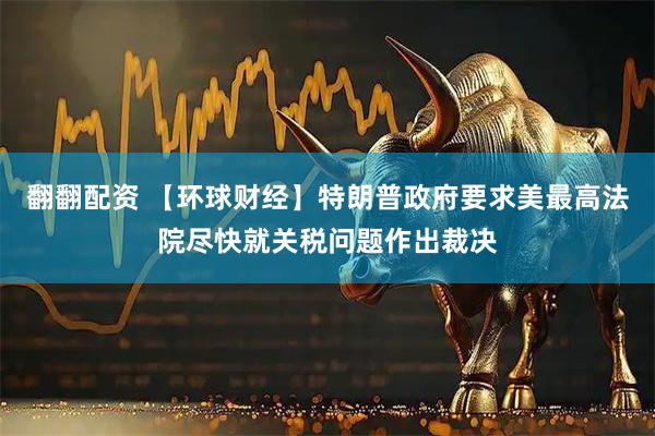 翻翻配资 【环球财经】特朗普政府要求美最高法院尽快就关税问题作出裁决