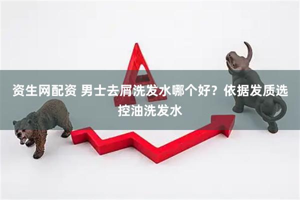 资生网配资 男士去屑洗发水哪个好？依据发质选控油洗发水