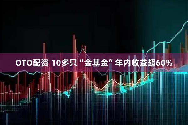 OTO配资 10多只“金基金”年内收益超60%