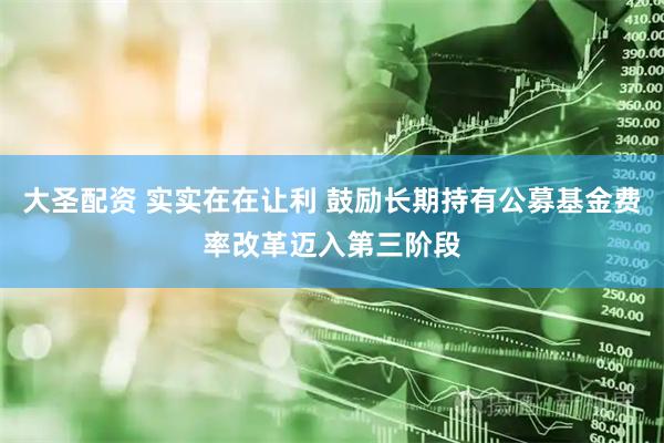 大圣配资 实实在在让利 鼓励长期持有公募基金费率改革迈入第三阶段
