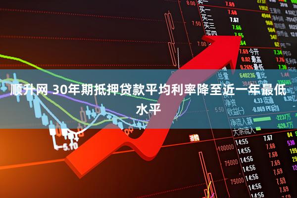 顺升网 30年期抵押贷款平均利率降至近一年最低水平