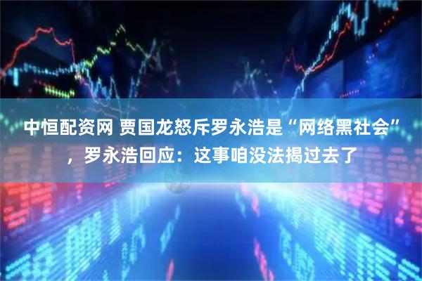 中恒配资网 贾国龙怒斥罗永浩是“网络黑社会”，罗永浩回应：这事咱没法揭过去了