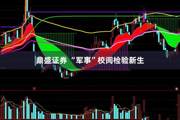 鼎盛证券 “军事”校阅检验新生