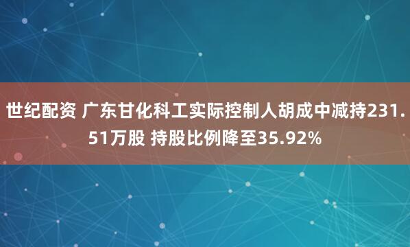 世纪配资 广东甘化科工实际控制人胡成中减持231.51万股 持股比例降至35.92%