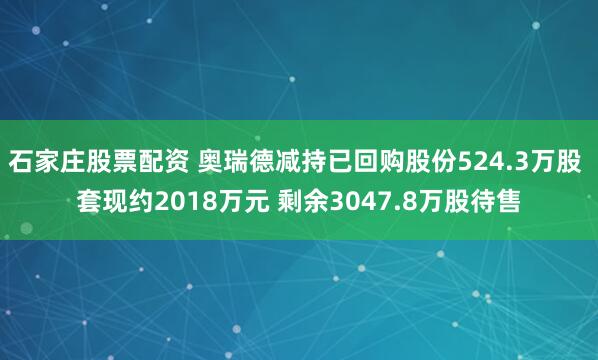 石家庄股票配资 奥瑞德减持已回购股份524.3万股 套现约2018万元 剩余3047.8万股待售