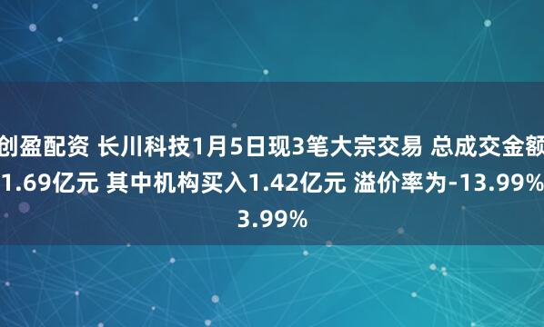 创盈配资 长川科技1月5日现3笔大宗交易 总成交金额1.69亿元 其中机构买入1.42亿元 溢价率为-13.99%